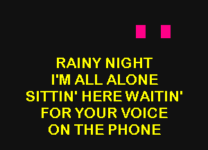 RAINY NIGHT

I'M ALL ALONE
SI'ITIN' HEREWAITIN'
FOR YOUR VOICE
ON THE PHONE