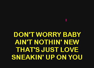 DON'T WORRY BABY
AIN'T NOTHIN' NEW
THAT'S JUST LOVE

SNEAKIN' UP ON YOU