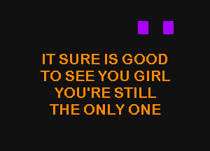 IT SURE IS GOOD

TO SEE YOU GIRL
YOU'RE STILL
THEONLY ONE