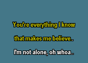 You're everything I know

that makes me believe..

I'm not alone, oh whoa..