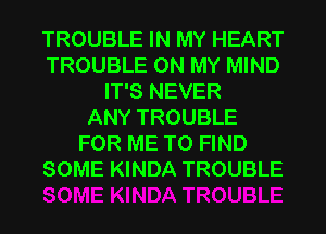 TROUBLE IN MY HEART
TROUBLE ON MY MIND
IT'S NEVER
ANY TROUBLE
FOR ME TO FIND
SOME KINDA TROUBLE