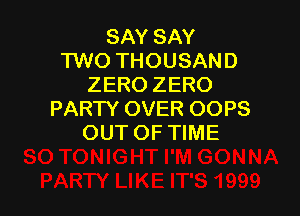 SAY SAY
TWO THOUSAND
ZERO ZERO

PARTY OVER OOPS
OUT OF TIME