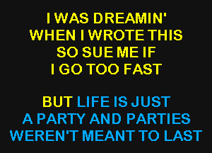 IWAS DREAMIN'
WHEN IWROTE THIS
80 SUEME IF
I GO T00 FAST

BUT LIFE IS JUST
A PARTY AND PARTIES
WEREN'T MEANT T0 LAST