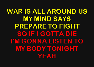 WAR IS ALL AROUND US
MY MIND SAYS
PREPARE TO FIGHT
