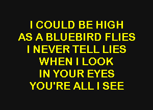 ICOULD BE HIGH
AS A BLUEBIRD FLIES
I NEVER TELL LIES
WHEN I LOOK
IN YOUR EYES

YOU'RE ALL I SEE l