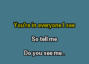 You're in everyone I see

So tell me

Do you see me..
