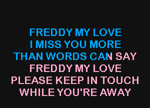 FREDDY MY LOVE
I MISS YOU MORE
THAN WORDS CAN SAY
FREDDY MY LOVE
PLEASE KEEP IN TOUCH
WHILE YOU'RE AWAY