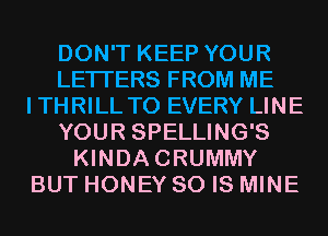 DON'T KEEP YOUR
LETTERS FROM ME
ITHRILL T0 EVERY LINE
YOUR SPELLING'S
KINDACRUMMY
BUT HONEY 80 IS MINE