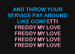AND THROW YOUR
SERVICE PAY AROUND
LIKE CONFETI'I
FREDDY MY LOVE
FREDDY MY LOVE

FRED DY MY LOVE
FRED DY MY LOVE