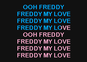 OOH FREDDY
FRED DY MY LOVE
FREDDY MY LOVE
FREDDY MY LOVE

OOH FREDDY
FREDDY MY LOVE

FREDDY MY LOVE
FRED DY MY LOVE l