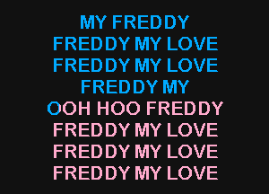 MY FREDDY
FRED DY MY LOVE
FREDDY MY LOVE

FREDDY MY

OOH HOO FREDDY
FREDDY MY LOVE

FREDDY MY LOVE
FRED DY MY LOVE l