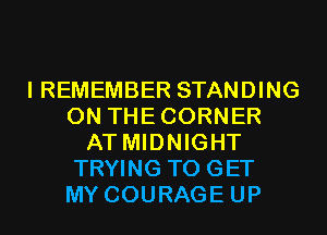 I REMEMBER STANDING
0N THECORNER
AT MIDNIGHT
TRYING TO GET
MY COURAGE UP