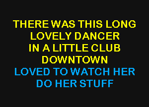 TH ERE WAS THIS LONG
LOVELY DANCER
IN A LITTLE CLUB
DOWNTOWN
LOVED TO WATCH HER
D0 HER STUFF