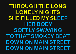 THROUGH THE LONG
LONELY NIGHTS
SHE FILLED MY SLEEP
HER BODY
SOFTLY SWAYING
T0 THAT SMOKEY BEAT
DOWN ON MAIN STREET
DOWN ON MAIN STREET
