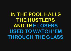 IN THE POOL HALLS
THE HUSTLERS
AND THE LOSERS
USED TO WATCH 'EM
THROUGH THEGLASS