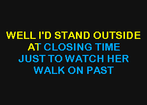 WELL I'D STAND OUTSIDE
ATCLOSING TIME
JUST TO WATCH HER
WALK 0N PAST