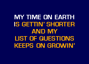 MY TIME ON EARTH
IS GEWN' SHORTER
AND MY
LIST OF QUESTIONS
KEEPS 0N GROWIN'

g