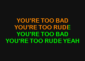 YOU'RETOO BAD
YOU'RETOO RUDE
YOU'RETOO BAD
YOU'RETOO RUDEYEAH