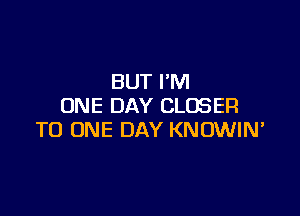 BUT I'M
ONE DAY CLOSER

TO ONE DAY KNOWIN'