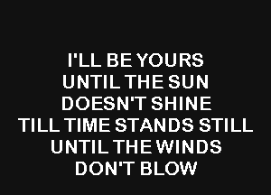 I'LL BEYOURS
UNTILTHESUN
DOESN'T SHINE
TILL TIME STANDS STILL
UNTILTHEWINDS
DON'T BLOW