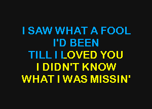 I SAW WHAT A FOOL
I'D BEEN

TILLI LOVED YOU
IDIDN'T KNOW
WHAT I WAS MISSIN'