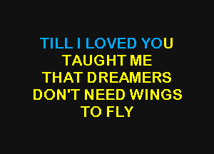 TILL I LOVED YOU
TAUGHT ME

THAT DREAMERS
DON'T NEED WINGS
TO FLY