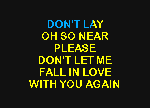 DON'T LAY
OH 80 NEAR
PLEASE

DON'T LET ME
FALL IN LOVE
WITH YOU AGAIN