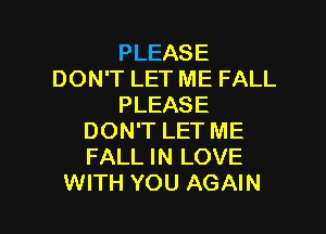 PLEASE
DON'T LET ME FALL
PLEASE

DON'T LET ME
FALL IN LOVE
WITH YOU AGAIN