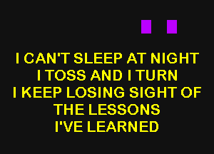 I CAN'T SLEEP AT NIGHT
ITOSS AND ITURN
I KEEP LOSING SIGHT OF
THE LESSONS
I'VE LEARNED