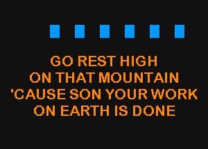 GO REST HIGH

ON THAT MOUNTAIN
'CAUSE SON YOUR WORK
ON EARTH IS DONE