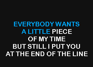 EVERYBODY WANTS
A LITTLE PIECE
OF MY TIME
BUT STILLI PUT YOU
AT THE END OF THE LINE