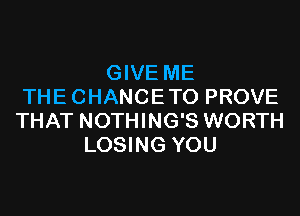 GIVE ME
THECHANCETO PROVE
THAT NOTHING'S WORTH

LOSING YOU