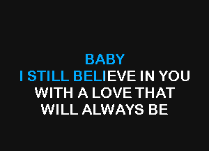 BABY

ISTILL BELIEVE IN YOU
WITH A LOVE THAT
WILL ALWAYS BE