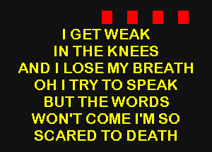 I GET WEAK
IN THE KNEES
AND I LOSE MY BREATH
0H ITRY T0 SPEAK
BUT THEWORDS
WON'T COME I'M SO
SCARED TO DEATH