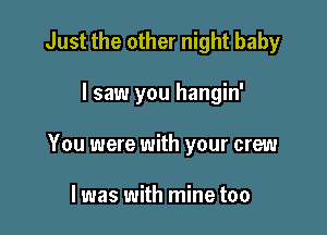 Just the other night baby

I saw you hangin'

You were with your crew

I was with mine too