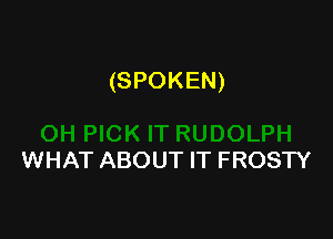 (SPOKEN)

WHAT ABOUT IT FROSTY