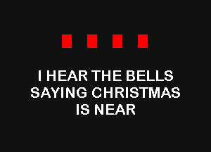 I HEAR THE BELLS

SAYING CHRISTMAS
IS NEAR