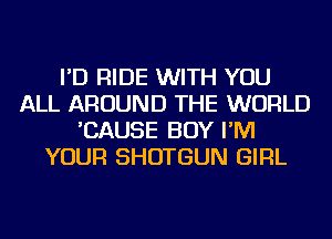 I'D RIDE WITH YOU
ALL AROUND THE WORLD
'CAUSE BOY I'M
YOUR SHOTGUN GIRL