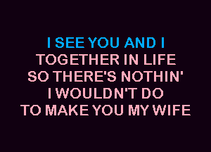 I SEE YOU AND I
TOGETHER IN LIFE
80 THERE'S NOTHIN'
IWOULDN'T DO
TO MAKEYOU MYWIFE