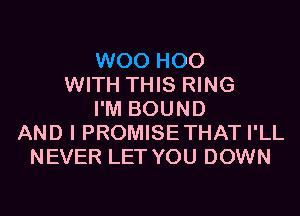WOO H00
WITH THIS RING
I'M BOUND
AND I PROMISETHAT I'LL
NEVER LET YOU DOWN