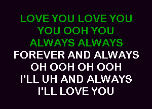 FOREVER AND ALWAYS
OH OOH OH OOH
I'LL UH AND ALWAYS
I'LL LOVE YOU