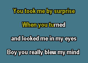 You took me by surprise
When you turned

and looked me in my eyes

Boy you really blew my mind