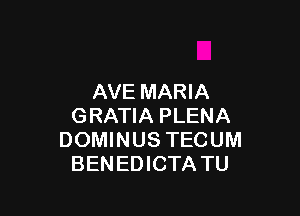 AVE MARIA

GRATIA PLENA
DOMINUS TECUM
BENEDICTA TU