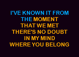 I'VE KNOWN IT FROM
THE MOMENT
THATWE MET

THERE'S NO DOUBT

IN MY MIND

WHERE YOU BELONG