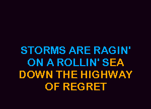 STORMS ARE RAGIN'

ON A ROLLIN' SEA
DOWN THE HIGHWAY
OF REGRET