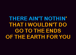 THERE AIN'T NOTHIN'
THAT I WOULDN'T D0
GO TO THE ENDS
OF THE EARTH FOR YOU