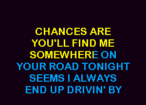CHANCES ARE
YOU'LL FIND ME
SOMEWHERE ON

YOUR ROAD TONIGHT
SEEMS I ALWAYS

END UP DRIVIN'BY l