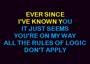 EVER SINCE
I'VE KNOWN YOU
ITJUST SEEMS
YOU'RE ON MY WAY
ALL THE RULES OF LOGIC
DON'T APPLY