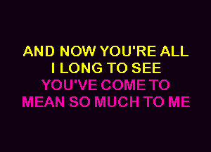 AND NOW YOU'RE ALL
I LONG TO SEE