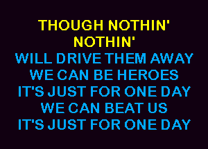 THOUGH NOTHIN'
NOTHIN'

WILL DRIVE THEM AWAY
WE CAN BE HEROES
IT'S JUST FOR ONE DAY
WE CAN BEAT US
IT'S JUST FOR ONE DAY